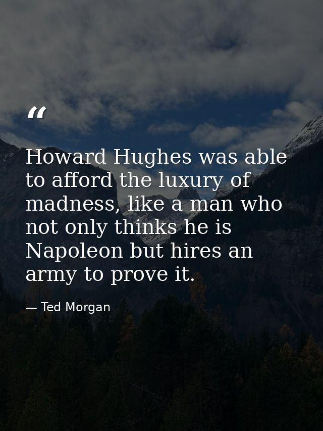 Howard Hughes was able to afford the luxury of madness, like a man who not only thinks he is Napoleon but hires an army  — Ted Morgan
