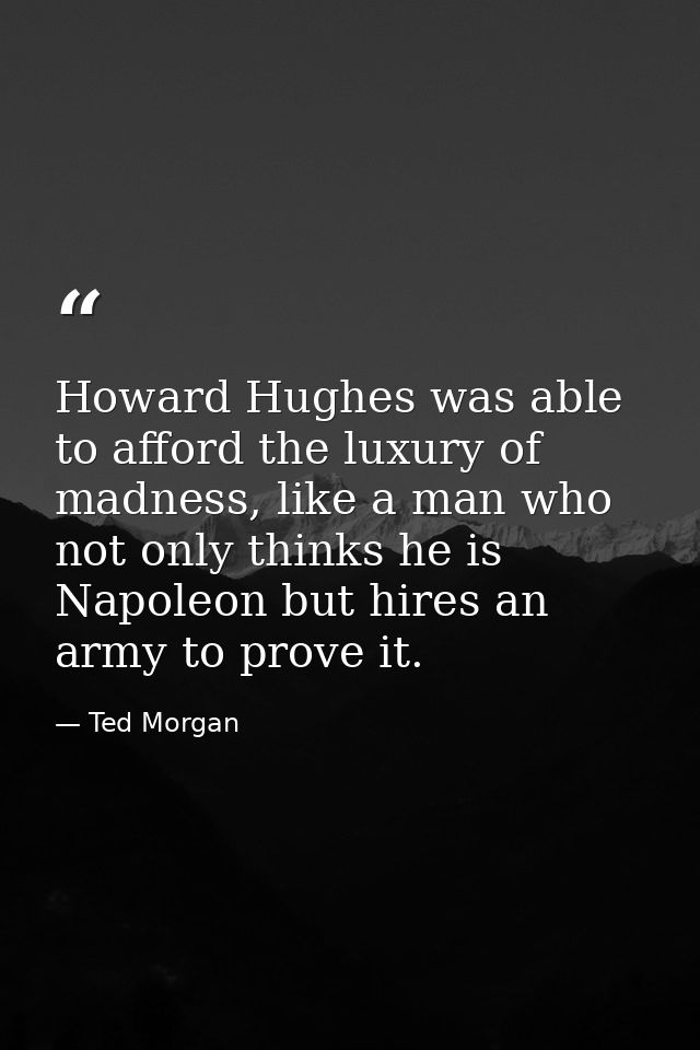 Howard Hughes was able to afford the luxury of madness, like a man who not only thinks he is Napoleon but hires an army  — Ted Morgan