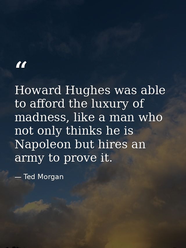 Howard Hughes was able to afford the luxury of madness, like a man who not only thinks he is Napoleon but hires an army  — Ted Morgan