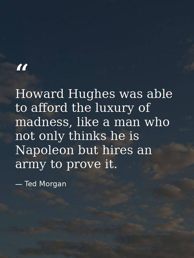 Howard Hughes was able to afford the luxury of madness, like a man who not only thinks he is Napoleon but hires an army  — Ted Morgan
