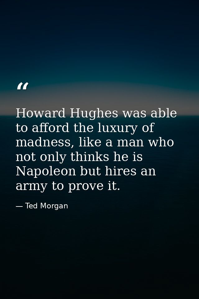 Howard Hughes was able to afford the luxury of madness, like a man who not only thinks he is Napoleon but hires an army  — Ted Morgan