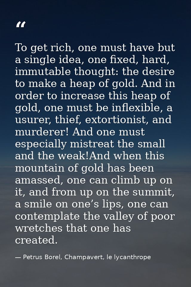 To get rich, one must have but a single idea, one fixed, hard, immutable thought: the desire to make a heap of gold. And — Petrus Borel, Champavert, le lycanthrope