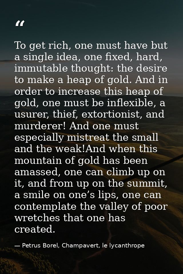 To get rich, one must have but a single idea, one fixed, hard, immutable thought: the desire to make a heap of gold. And — Petrus Borel, Champavert, le lycanthrope