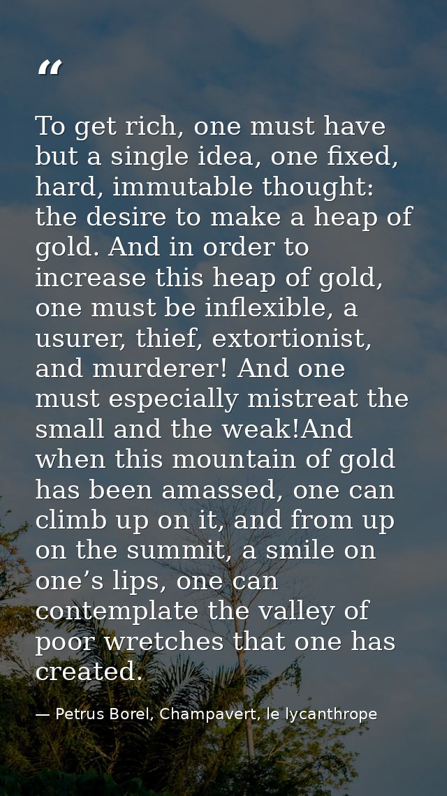 To get rich, one must have but a single idea, one fixed, hard, immutable thought: the desire to make a heap of gold. And — Petrus Borel, Champavert, le lycanthrope