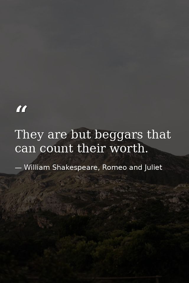 They are but beggars that can count their worth. — William Shakespeare, Romeo and Juliet
