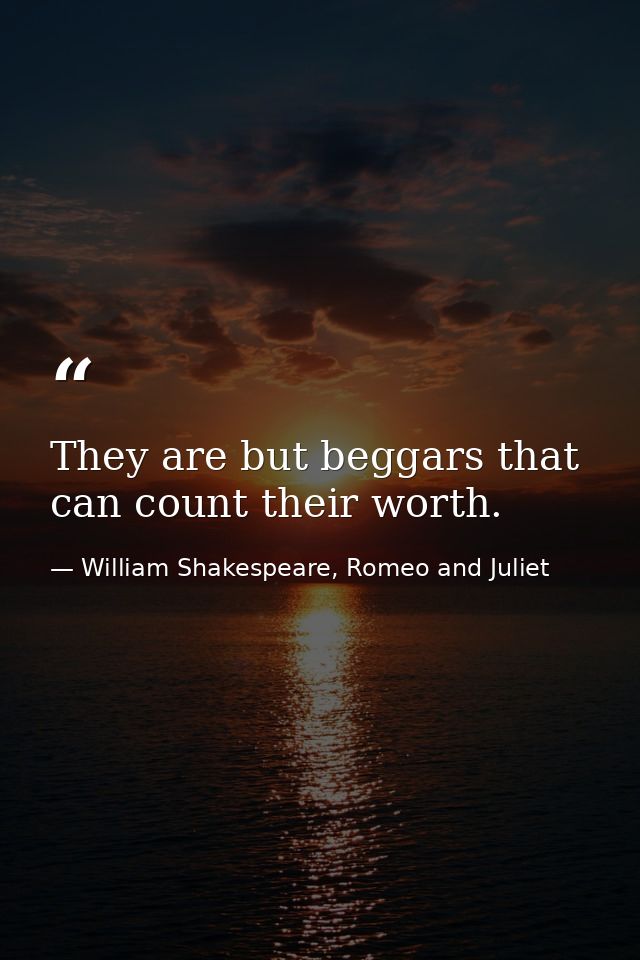 They are but beggars that can count their worth. — William Shakespeare, Romeo and Juliet