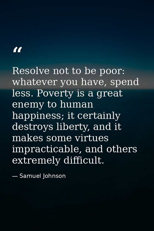 Resolve not to be poor: whatever you have, spend less. Poverty is a great enemy to human happiness; it certainly destroy — Samuel Johnson