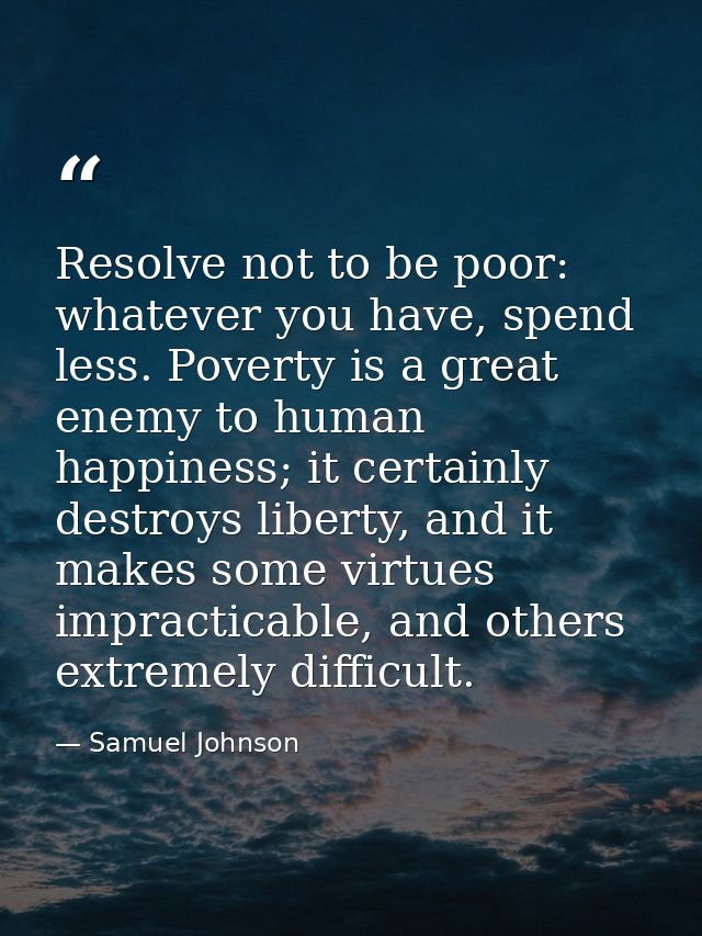 Resolve not to be poor: whatever you have, spend less. Poverty is a great enemy to human happiness; it certainly destroy — Samuel Johnson