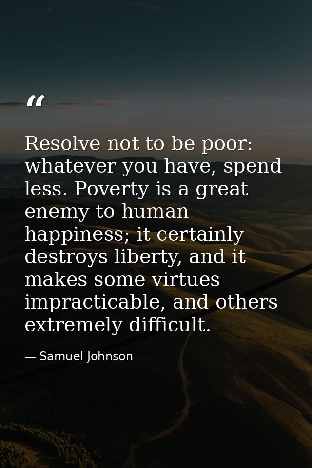 Resolve not to be poor: whatever you have, spend less. Poverty is a great enemy to human happiness; it certainly destroy — Samuel Johnson