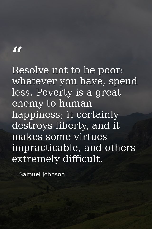 Resolve not to be poor: whatever you have, spend less. Poverty is a great enemy to human happiness; it certainly destroy — Samuel Johnson