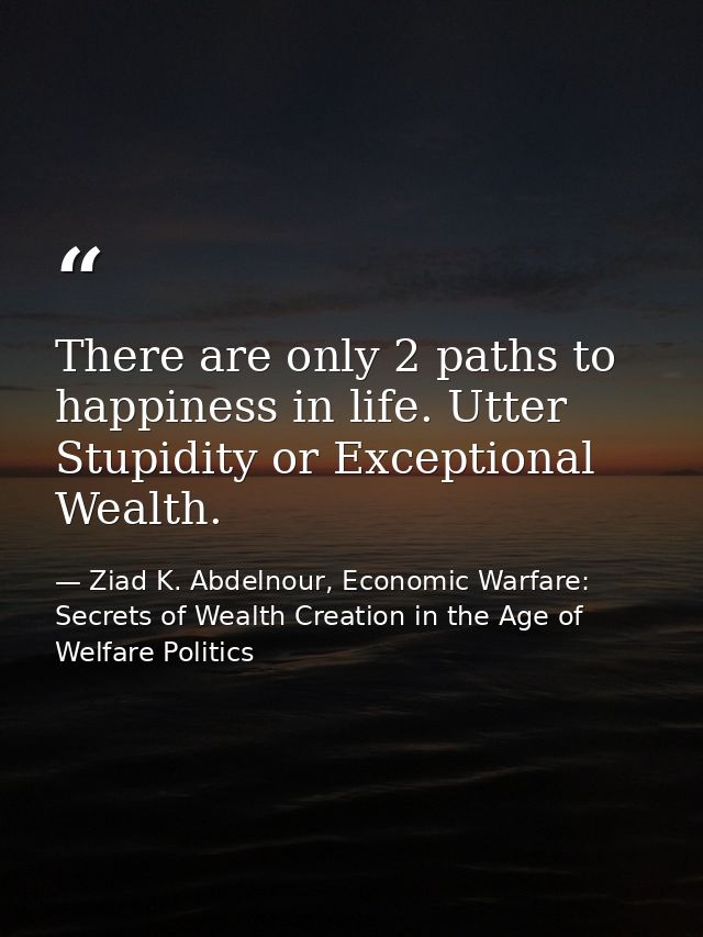 There are only 2 paths to happiness in life. Utter Stupidity or Exceptional Wealth. — Ziad K. Abdelnour, Economic Warfare: Secrets of Wealth Creation in the Age of Welfare Politics