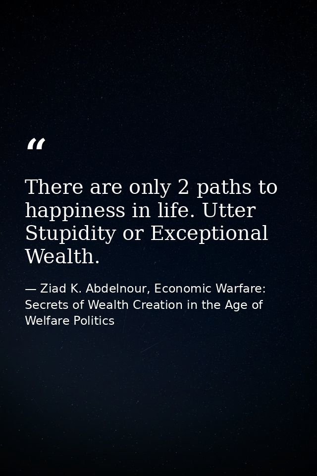 There are only 2 paths to happiness in life. Utter Stupidity or Exceptional Wealth. — Ziad K. Abdelnour, Economic Warfare: Secrets of Wealth Creation in the Age of Welfare Politics