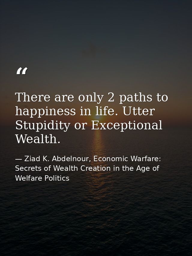 There are only 2 paths to happiness in life. Utter Stupidity or Exceptional Wealth. — Ziad K. Abdelnour, Economic Warfare: Secrets of Wealth Creation in the Age of Welfare Politics