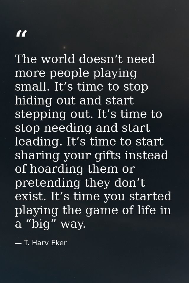 The world doesn’t need more people playing small. It’s time to stop hiding out and start stepping out. It’s time to stop — T. Harv Eker