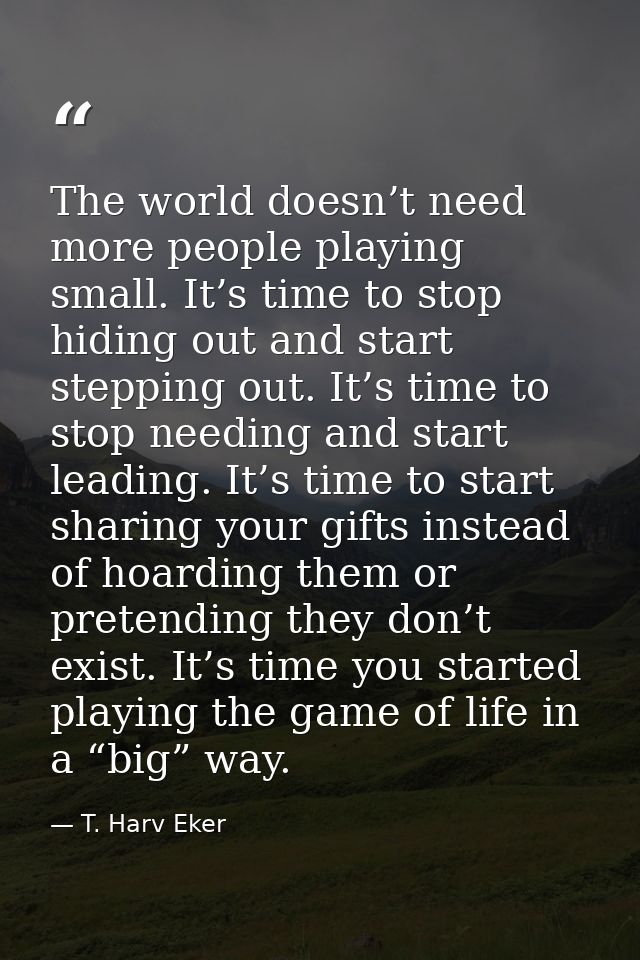 The world doesn’t need more people playing small. It’s time to stop hiding out and start stepping out. It’s time to stop — T. Harv Eker