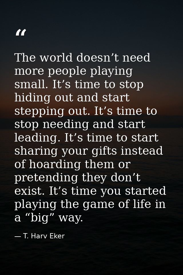 The world doesn’t need more people playing small. It’s time to stop hiding out and start stepping out. It’s time to stop — T. Harv Eker