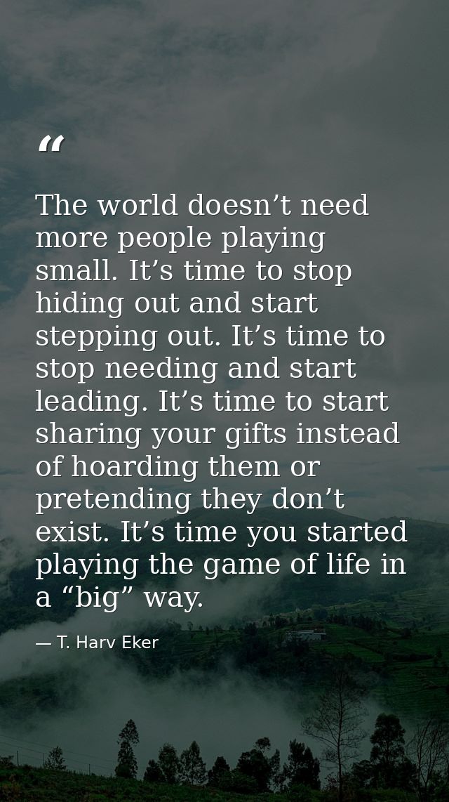 The world doesn’t need more people playing small. It’s time to stop hiding out and start stepping out. It’s time to stop — T. Harv Eker