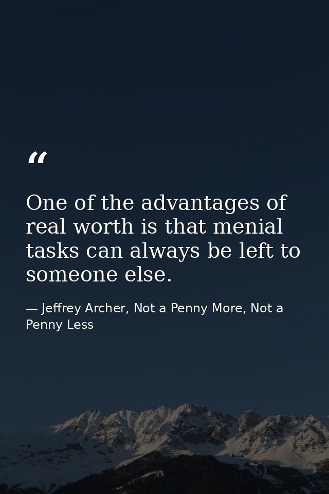 One of the advantages of real worth is that menial tasks can always be left to someone else. — Jeffrey Archer, Not a Penny More, Not a Penny Less