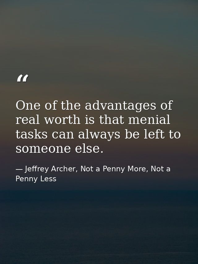 One of the advantages of real worth is that menial tasks can always be left to someone else. — Jeffrey Archer, Not a Penny More, Not a Penny Less