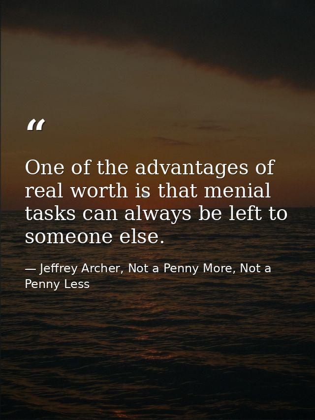 One of the advantages of real worth is that menial tasks can always be left to someone else. — Jeffrey Archer, Not a Penny More, Not a Penny Less