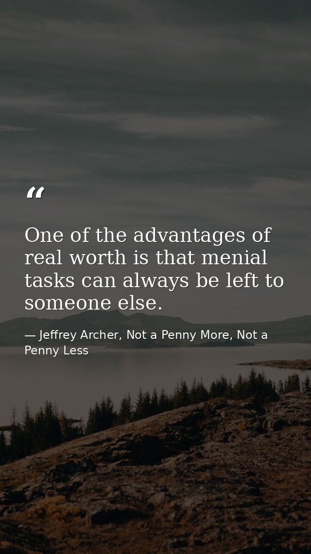 One of the advantages of real worth is that menial tasks can always be left to someone else. — Jeffrey Archer, Not a Penny More, Not a Penny Less