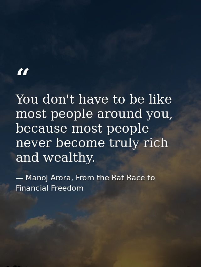You don't have to be like most people around you, because most people never become truly rich and wealthy. — Manoj Arora, From the Rat Race to Financial Freedom