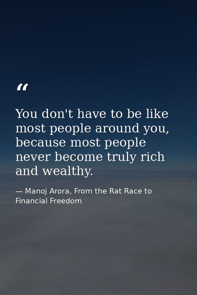 You don't have to be like most people around you, because most people never become truly rich and wealthy. — Manoj Arora, From the Rat Race to Financial Freedom