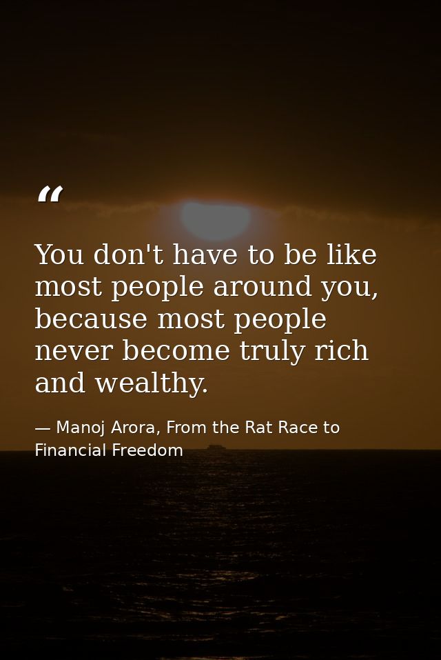 You don't have to be like most people around you, because most people never become truly rich and wealthy. — Manoj Arora, From the Rat Race to Financial Freedom