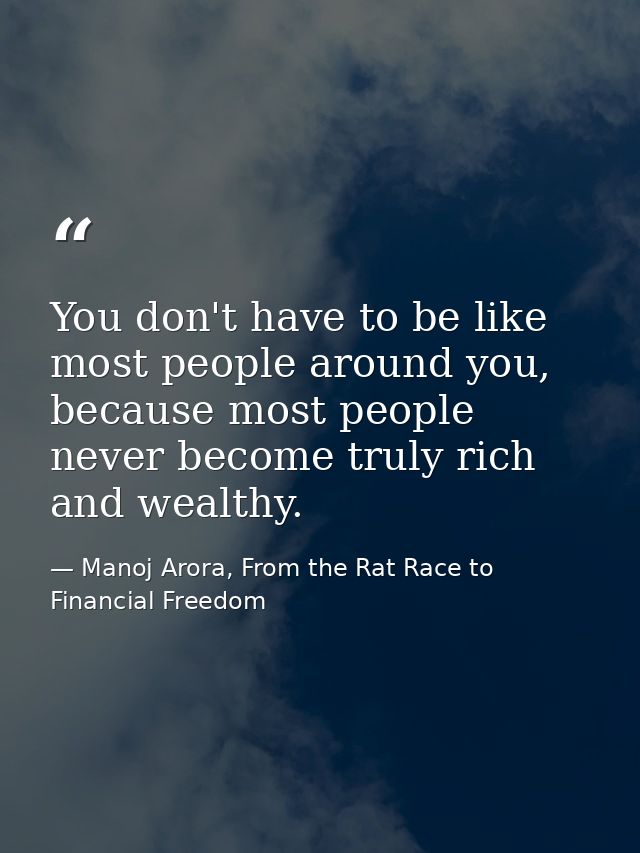 You don't have to be like most people around you, because most people never become truly rich and wealthy. — Manoj Arora, From the Rat Race to Financial Freedom