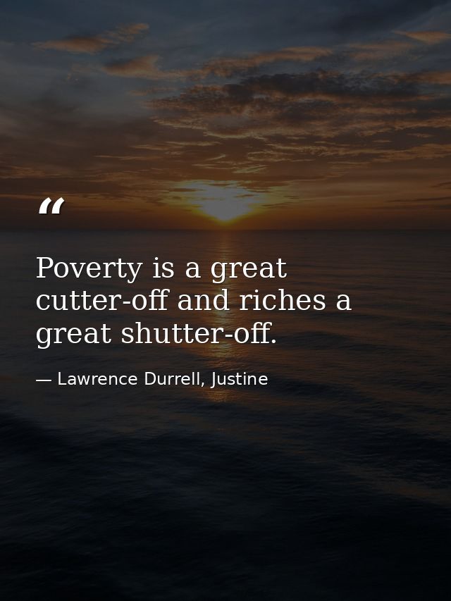 Poverty is a great cutter-off and riches a great shutter-off. — Lawrence Durrell, Justine