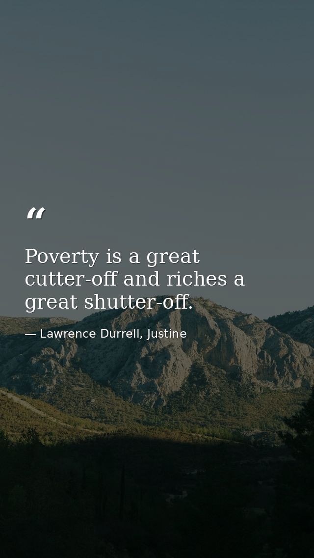 Poverty is a great cutter-off and riches a great shutter-off. — Lawrence Durrell, Justine