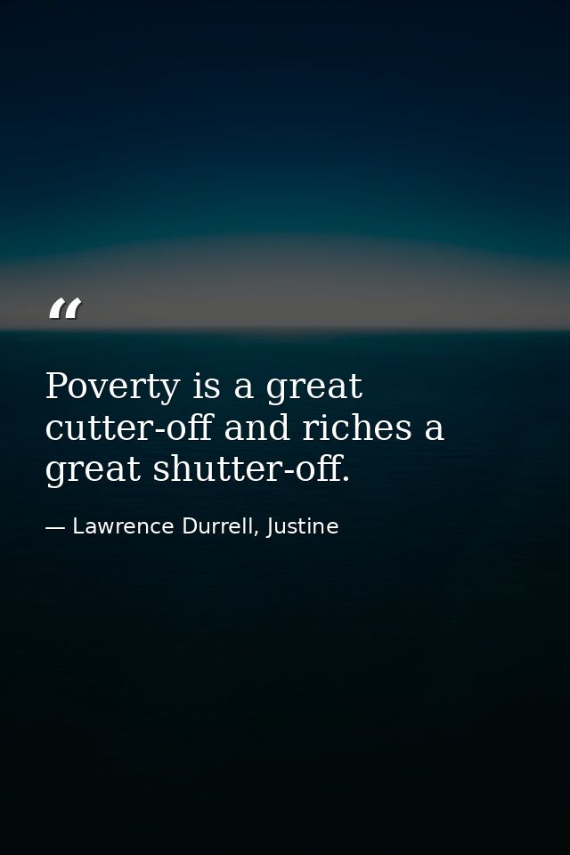Poverty is a great cutter-off and riches a great shutter-off. — Lawrence Durrell, Justine