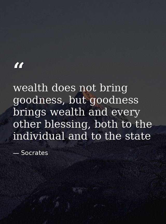 wealth does not bring goodness, but goodness brings wealth and every other blessing, both to the individual and to the s — Socrates