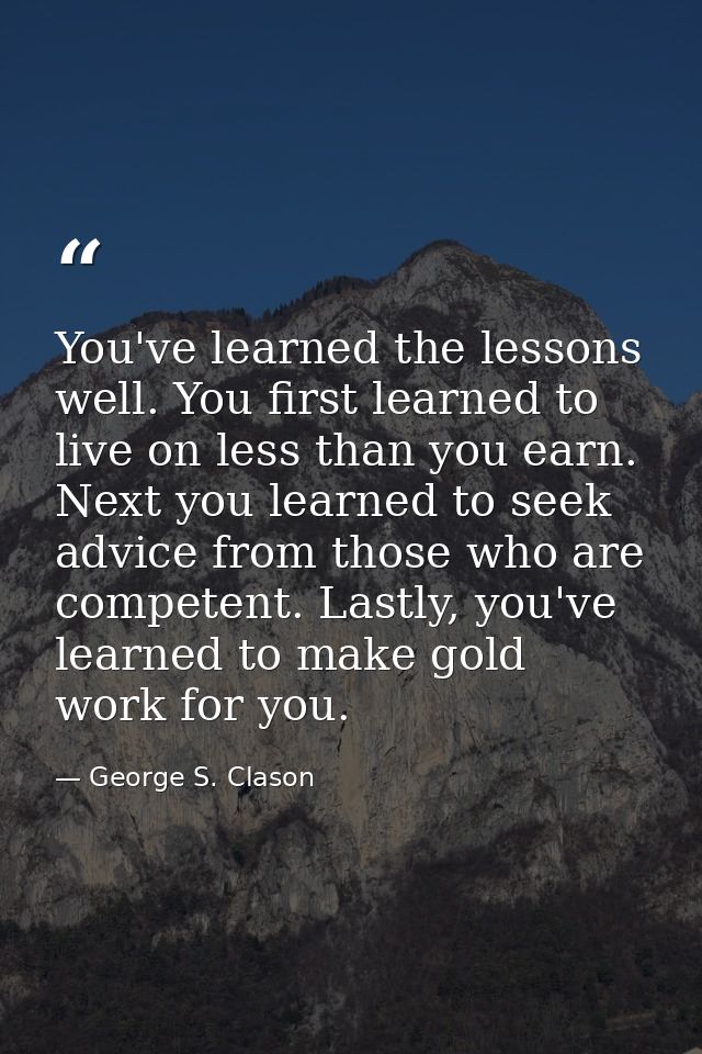 You've learned the lessons well. You first learned to live on less than you earn. Next you learned to seek advice from t — George S. Clason