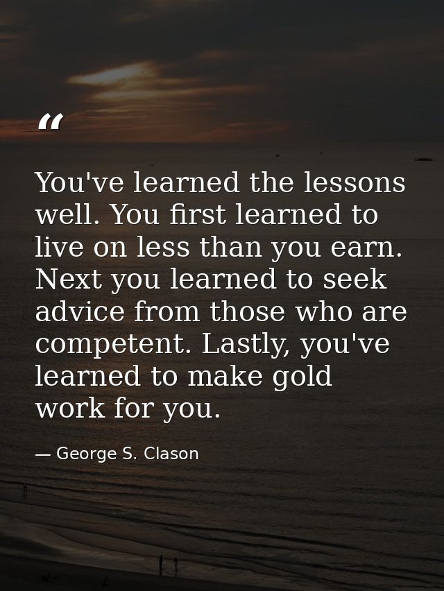 You've learned the lessons well. You first learned to live on less than you earn. Next you learned to seek advice from t — George S. Clason