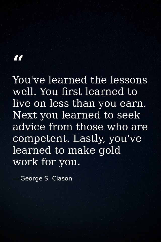 You've learned the lessons well. You first learned to live on less than you earn. Next you learned to seek advice from t — George S. Clason