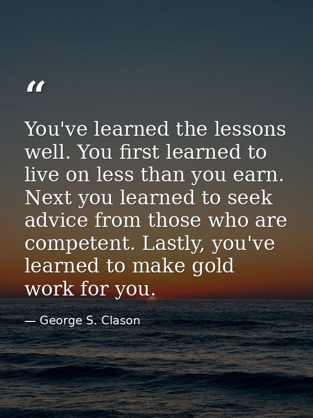 You've learned the lessons well. You first learned to live on less than you earn. Next you learned to seek advice from t — George S. Clason