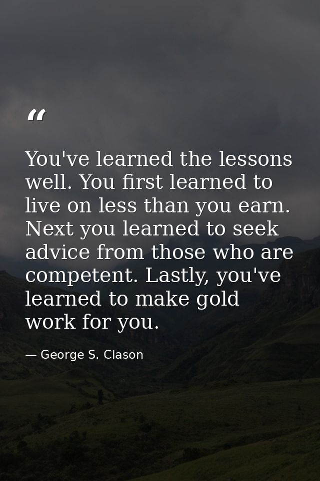 You've learned the lessons well. You first learned to live on less than you earn. Next you learned to seek advice from t — George S. Clason
