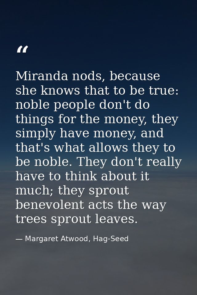 Miranda nods, because she knows that to be true: noble people don't do things for the money, they simply have money, and — Margaret Atwood, Hag-Seed
