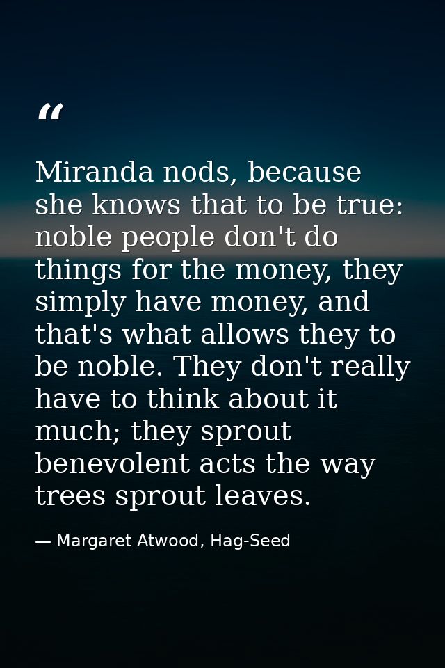 Miranda nods, because she knows that to be true: noble people don't do things for the money, they simply have money, and — Margaret Atwood, Hag-Seed