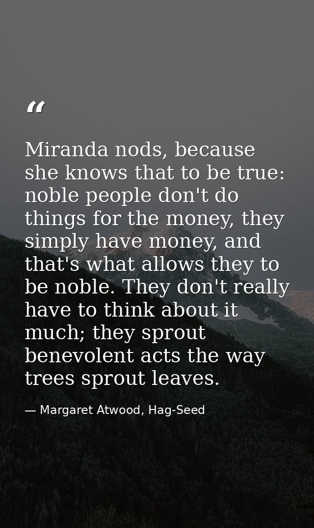 Miranda nods, because she knows that to be true: noble people don't do things for the money, they simply have money, and — Margaret Atwood, Hag-Seed