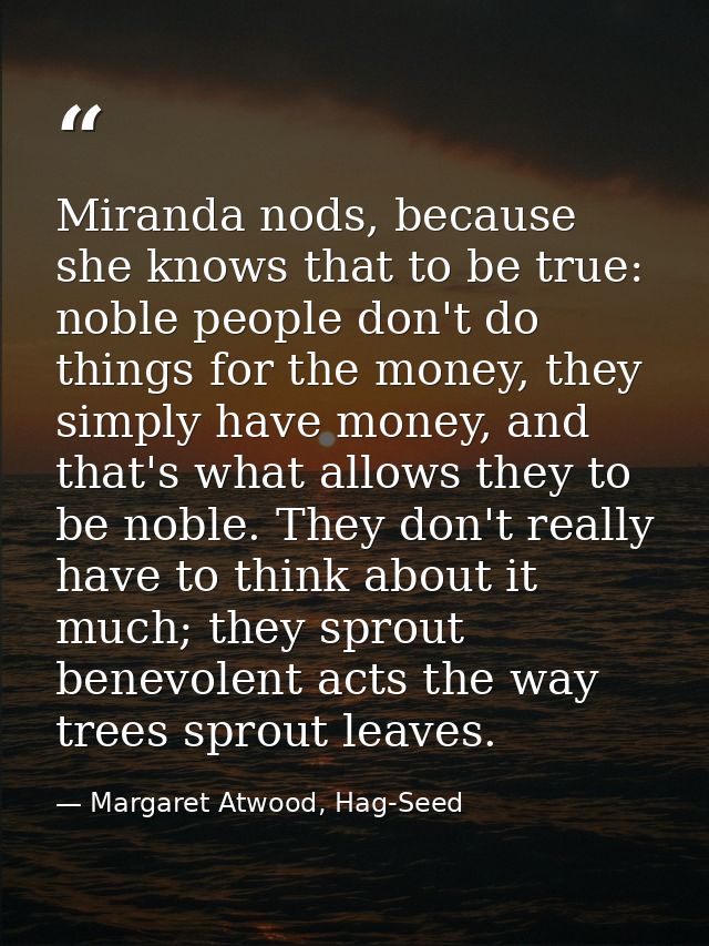 Miranda nods, because she knows that to be true: noble people don't do things for the money, they simply have money, and — Margaret Atwood, Hag-Seed