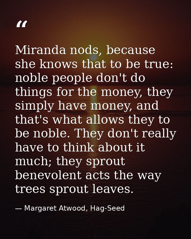 Miranda nods, because she knows that to be true: noble people don't do things for the money, they simply have money, and — Margaret Atwood, Hag-Seed