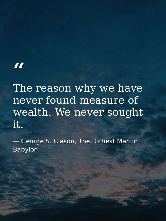 The reason why we have never found measure of wealth. We never sought it. — George S. Clason, The Richest Man in Babylon