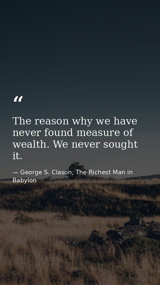 The reason why we have never found measure of wealth. We never sought it. — George S. Clason, The Richest Man in Babylon