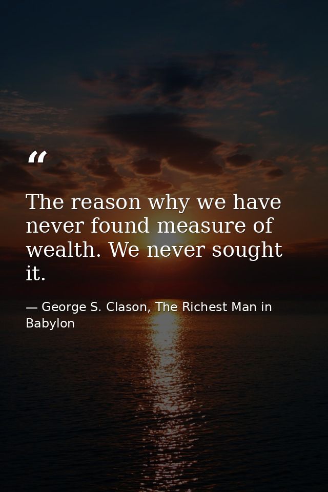 The reason why we have never found measure of wealth. We never sought it. — George S. Clason, The Richest Man in Babylon