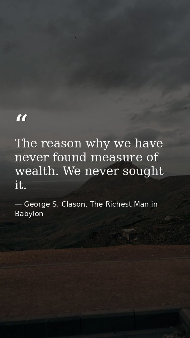 The reason why we have never found measure of wealth. We never sought it. — George S. Clason, The Richest Man in Babylon