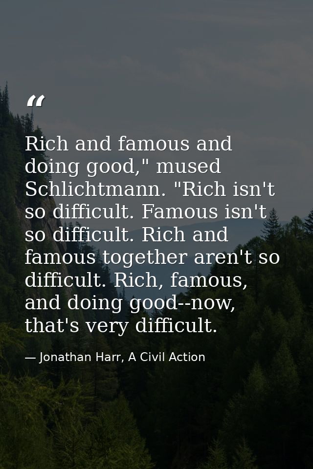 Rich and famous and doing good," mused Schlichtmann. "Rich isn't so difficult. Famous isn't so difficult. Rich and famou — Jonathan Harr, A Civil Action