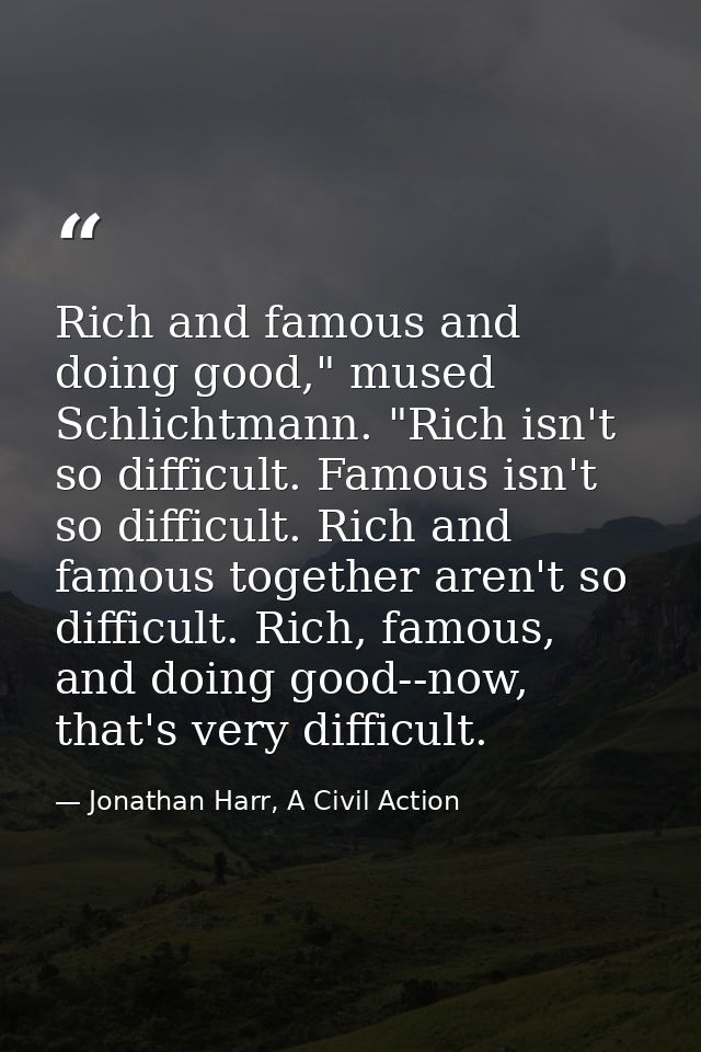 Rich and famous and doing good," mused Schlichtmann. "Rich isn't so difficult. Famous isn't so difficult. Rich and famou — Jonathan Harr, A Civil Action