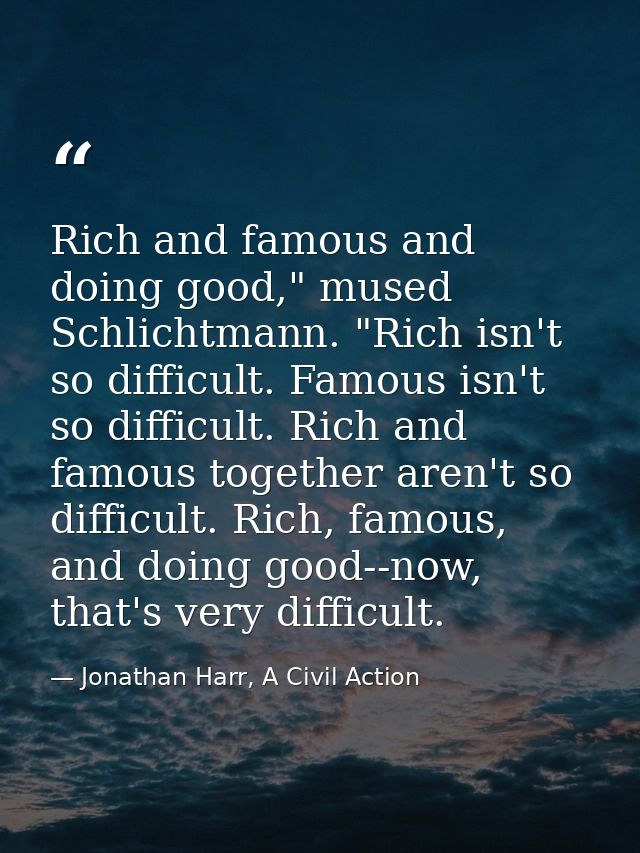 Rich and famous and doing good," mused Schlichtmann. "Rich isn't so difficult. Famous isn't so difficult. Rich and famou — Jonathan Harr, A Civil Action